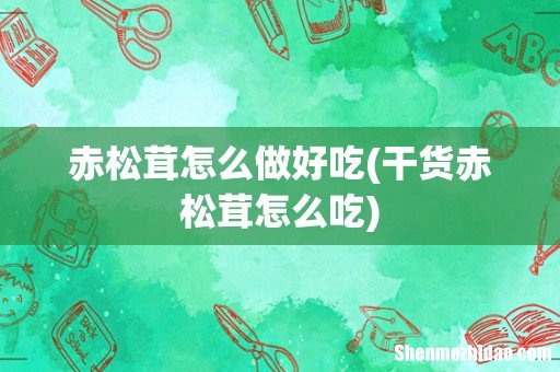 干货赤松茸怎么吃 赤松茸怎么做好吃