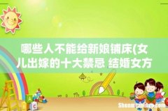 女儿出嫁的十大禁忌 结婚女方家铺床谁来铺 哪些人不能给新娘铺床