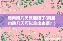 腌腊肉腌几天可以拿出来晒？ 腊肉腌几天就能晒了