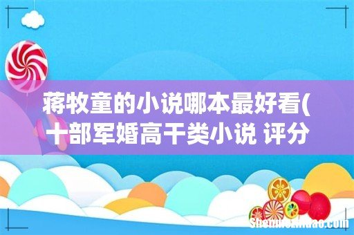 十部军婚高干类小说 评分高的军婚言情超好看小甜文 蒋牧童的小说哪本最好看