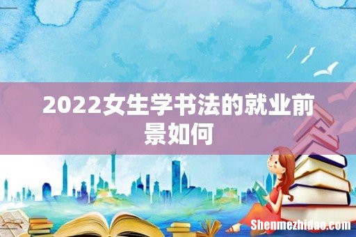 2022女生学书法的就业前景如何