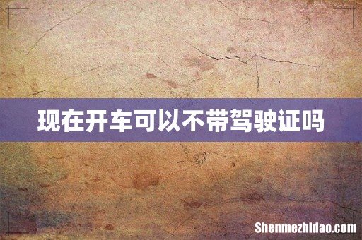 现在开车可以不带驾驶证吗