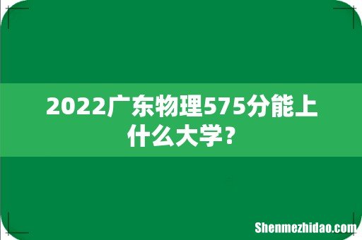 2022广东物理575分能上什么大学?
