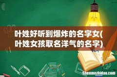 叶姓女孩取名洋气的名字 叶姓好听到爆炸的名字女