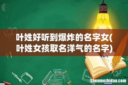 叶姓女孩取名洋气的名字 叶姓好听到爆炸的名字女