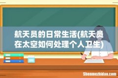 航天员在太空如何处理个人卫生 航天员的日常生活