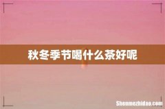 秋冬季节喝什么茶好呢