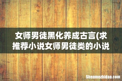 求推荐小说女师男徒类的小说 女师男徒黑化养成古言
