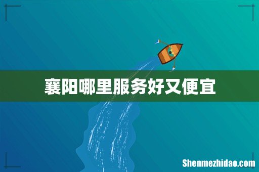 襄阳哪里服务好又便宜