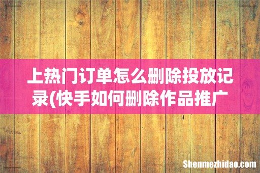 快手如何删除作品推广记录 上热门订单怎么删除投放记录