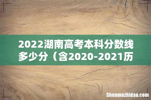 含2020-2021历年 2022湖南高考本科分数线多少分