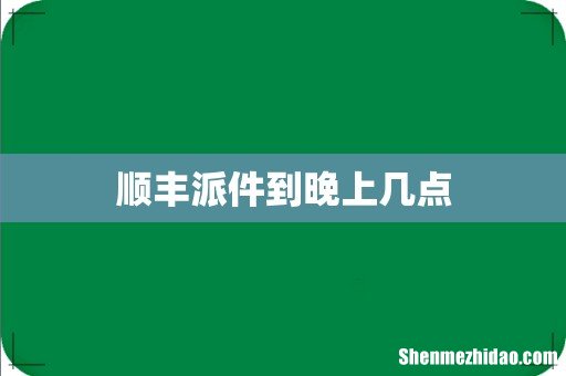 顺丰派件到晚上几点