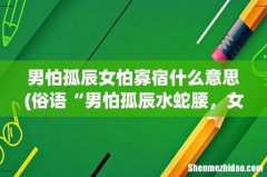 俗语“男怕孤辰水蛇腰，女怕寡宿小噘嘴”，古人的讲究在理？ 男怕孤辰女怕寡宿什么意思