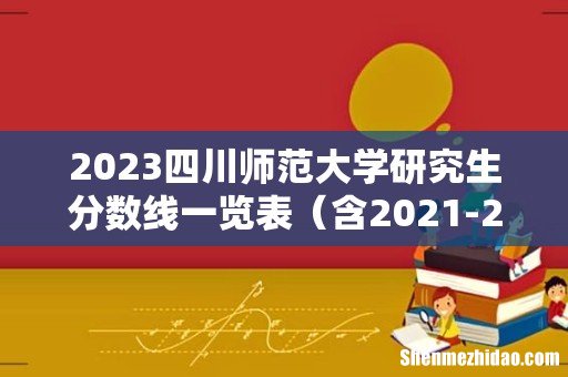 含2021-2022历年复试 2023四川师范大学研究生分数线一览表