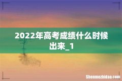 2022年高考成绩什么时候出来_1