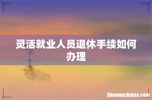 灵活就业人员退休手续如何办理