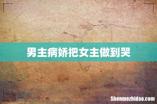 男主病娇把女主做到哭