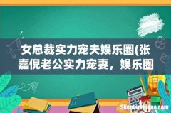 张嘉倪老公实力宠妻，娱乐圈还有哪些宠妻狂魔？ 女总裁实力宠夫娱乐圈
