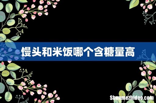 馒头和米饭哪个含糖量高