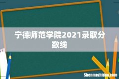 宁德师范学院2021录取分数线
