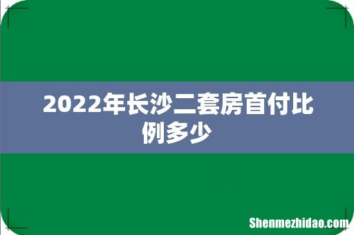 2022年长沙二套房首付比例多少