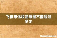 飞机带化妆品总量不能超过多少