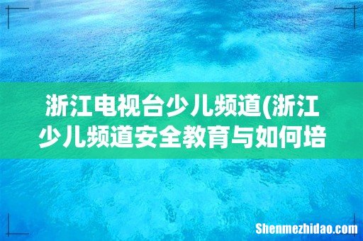 浙江少儿频道安全教育与如何培养优秀孩子回放 浙江电视台少儿频道