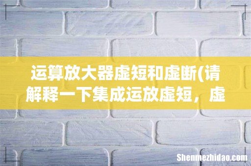请解释一下集成运放虚短,虚断,虚地这几个概念 运算放大器虚短和虚断