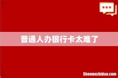 普通人办银行卡太难了