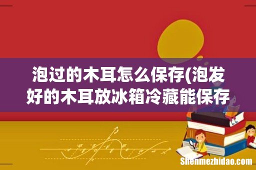 泡发好的木耳放冰箱冷藏能保存多久 保存泡发木耳的时间 泡过的木耳怎么保存