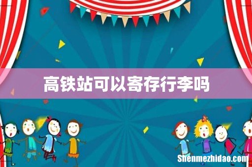 高铁站可以寄存行李吗