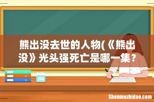 《熊出没》光头强死亡是哪一集? 熊出没去世的人物