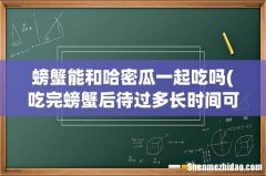 吃完螃蟹后待过多长时间可以吃哈密瓜 螃蟹能和哈密瓜一起吃吗