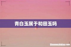 青白玉属于和田玉吗