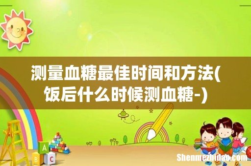 饭后什么时候测血糖- 测量血糖最佳时间和方法