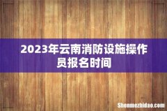 2023年云南消防设施操作员报名时间