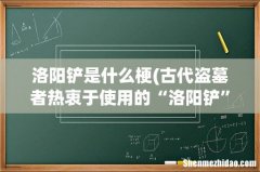 古代盗墓者热衷于使用的“洛阳铲”，究竟是什么神器- 洛阳铲是什么梗