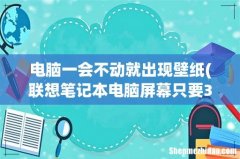联想笔记本电脑屏幕只要3分钟不动就会出现各种广告壁纸,怎么把它永久关了？ 电脑一会不动