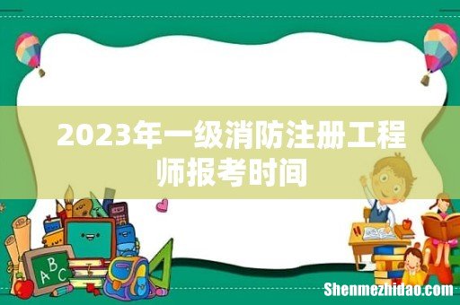 2023年一级消防注册工程师报考时间