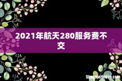 2021年航天280服务费不交