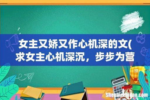 求女主心机深沉,步步为营的小说 女主又娇又作心机深的文