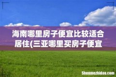 三亚哪里买房子便宜又好 海南哪里房子便宜比较适合居住