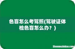 驾驶证体检色盲怎么办？ 色盲怎么考驾照