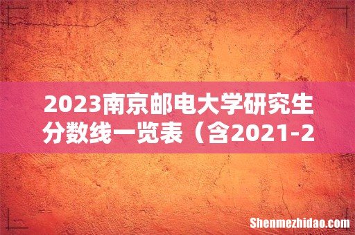 含2021-2022历年复试 2023南京邮电大学研究生分数线一览表