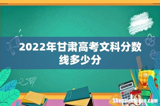 2022年甘肃高考文科分数线多少分