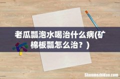 矿棉板瓢怎么治？ 老瓜瓢泡水喝治什么病
