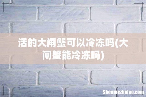 大闸蟹能冷冻吗 活的大闸蟹可以冷冻吗
