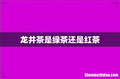 龙井茶是绿茶还是红茶