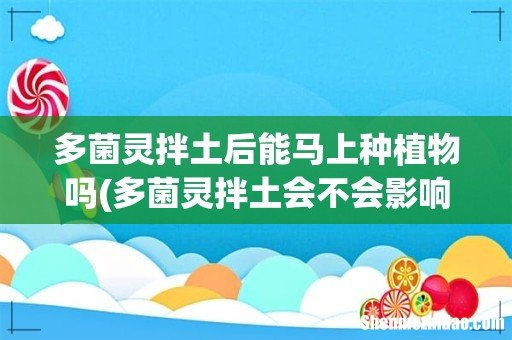 多菌灵拌土会不会影响植物？ 多菌灵拌土后能马上种植物吗
