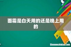 面霜是白天用的还是晚上用的